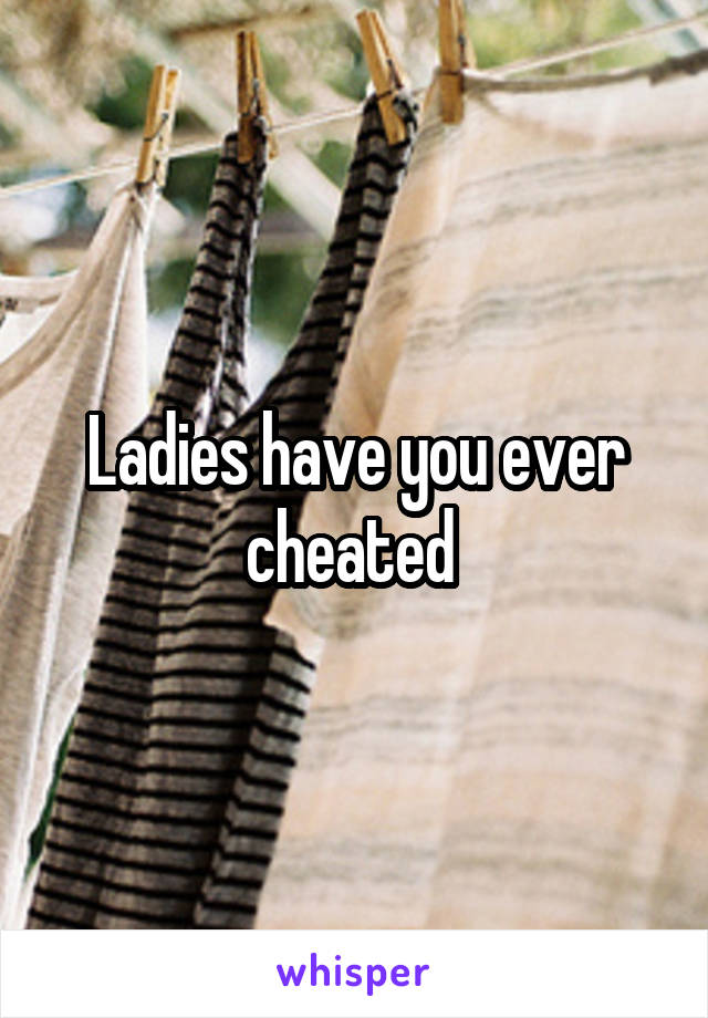 Ladies have you ever cheated 