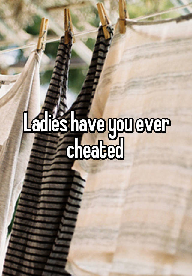 Ladies have you ever cheated 