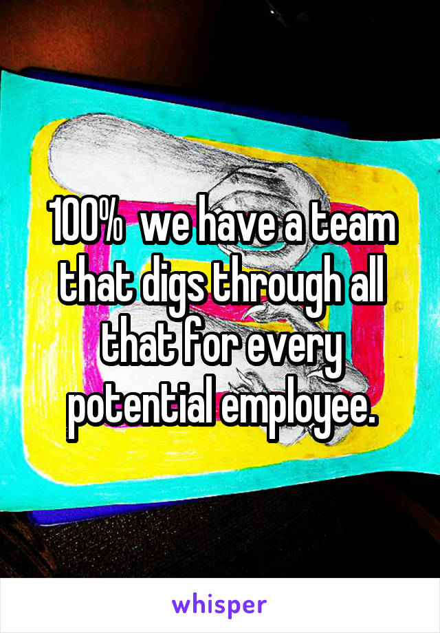 100%  we have a team that digs through all that for every potential employee.