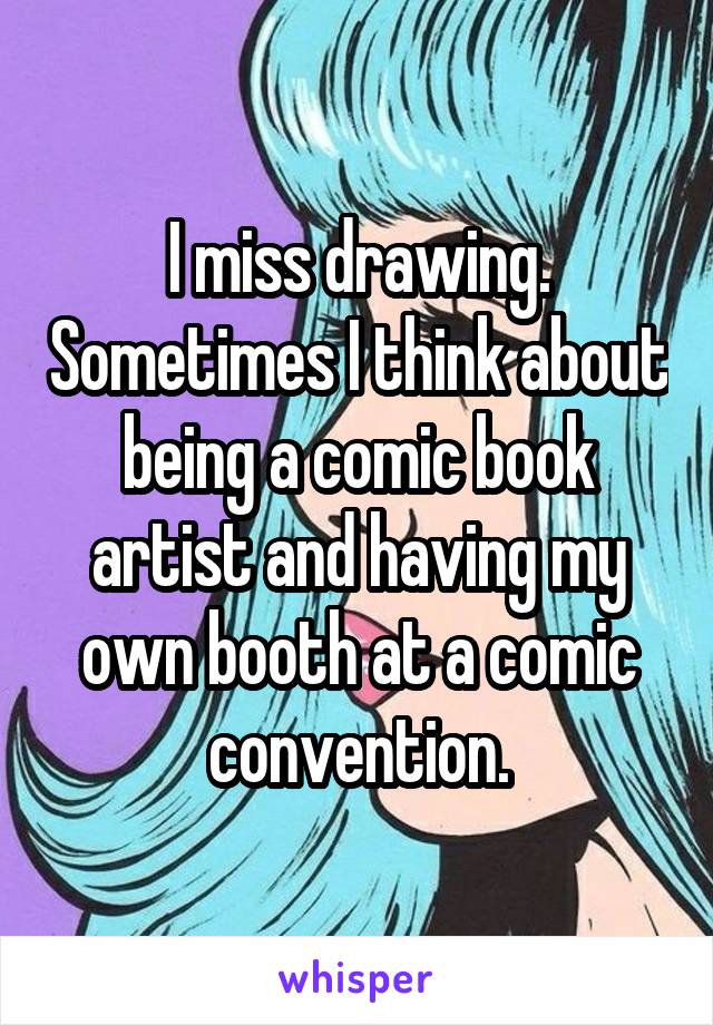 I miss drawing. Sometimes I think about being a comic book artist and having my own booth at a comic convention.