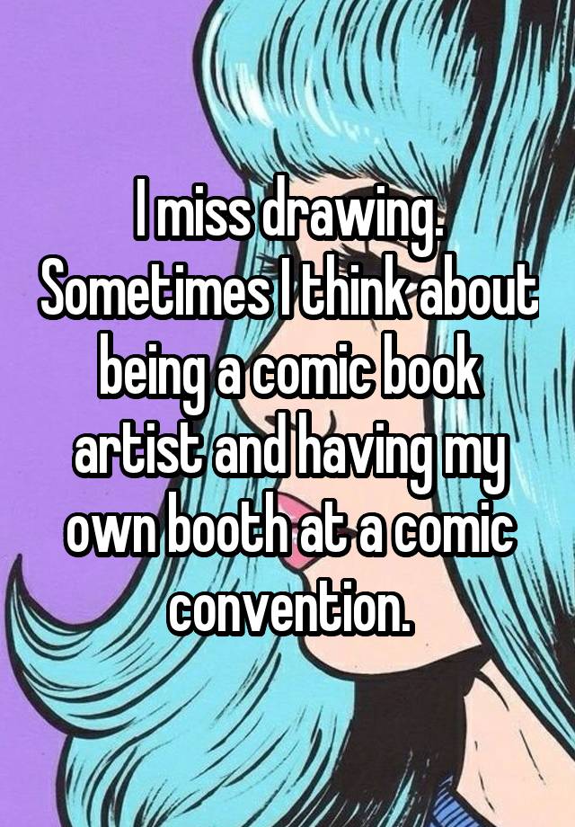 I miss drawing. Sometimes I think about being a comic book artist and having my own booth at a comic convention.