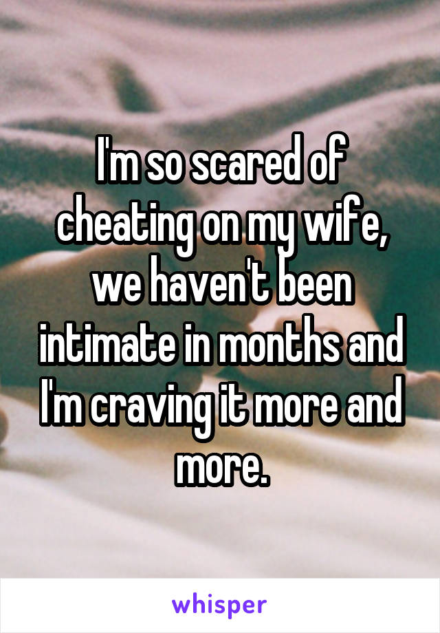 I'm so scared of cheating on my wife, we haven't been intimate in months and I'm craving it more and more.