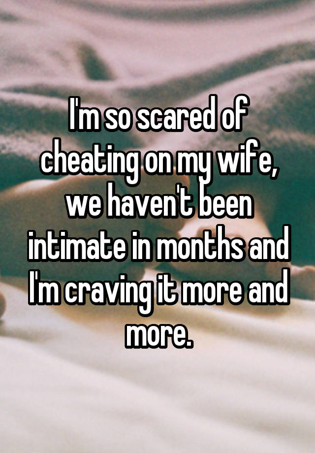 I'm so scared of cheating on my wife, we haven't been intimate in months and I'm craving it more and more.