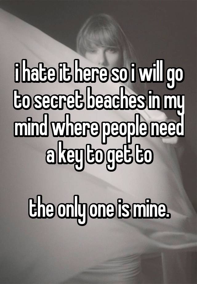 i hate it here so i will go to secret beaches in my mind where people need a key to get to

the only one is mine.