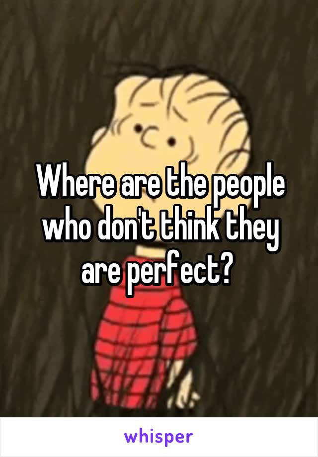 Where are the people who don't think they are perfect? 