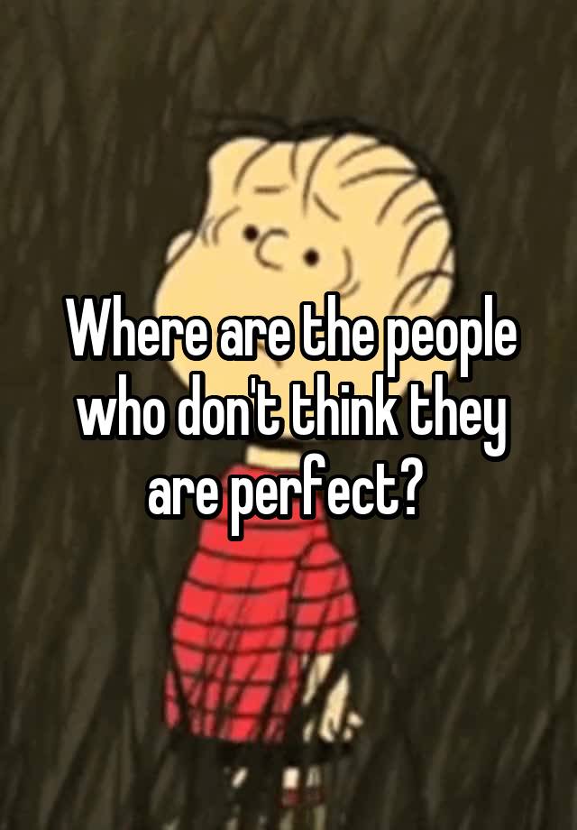 Where are the people who don't think they are perfect? 