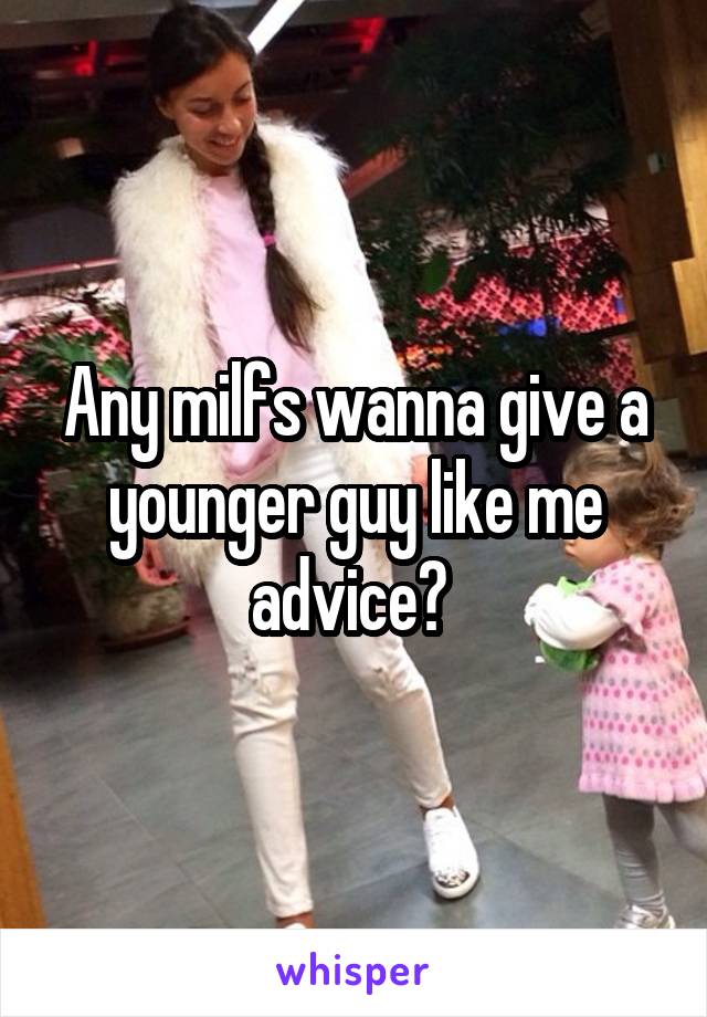 Any milfs wanna give a younger guy like me advice? 
