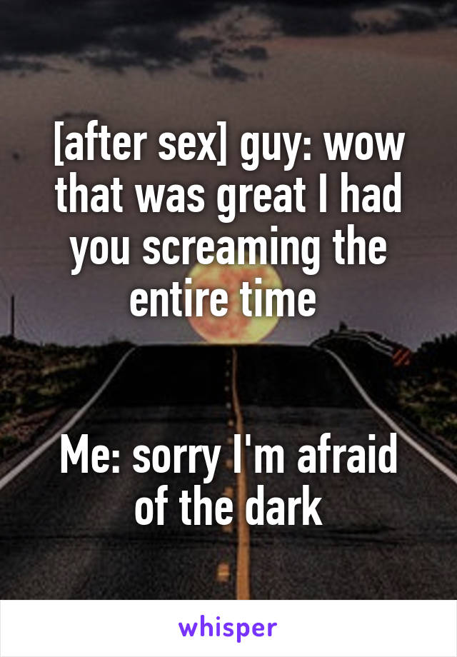 [after sex] guy: wow that was great I had you screaming the entire time 


Me: sorry I'm afraid of the dark