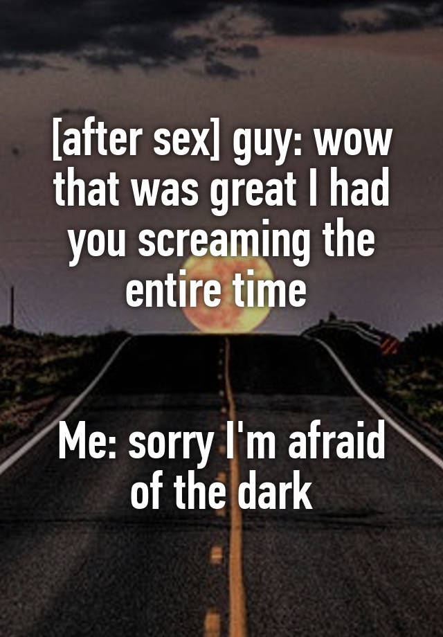 [after sex] guy: wow that was great I had you screaming the entire time 


Me: sorry I'm afraid of the dark