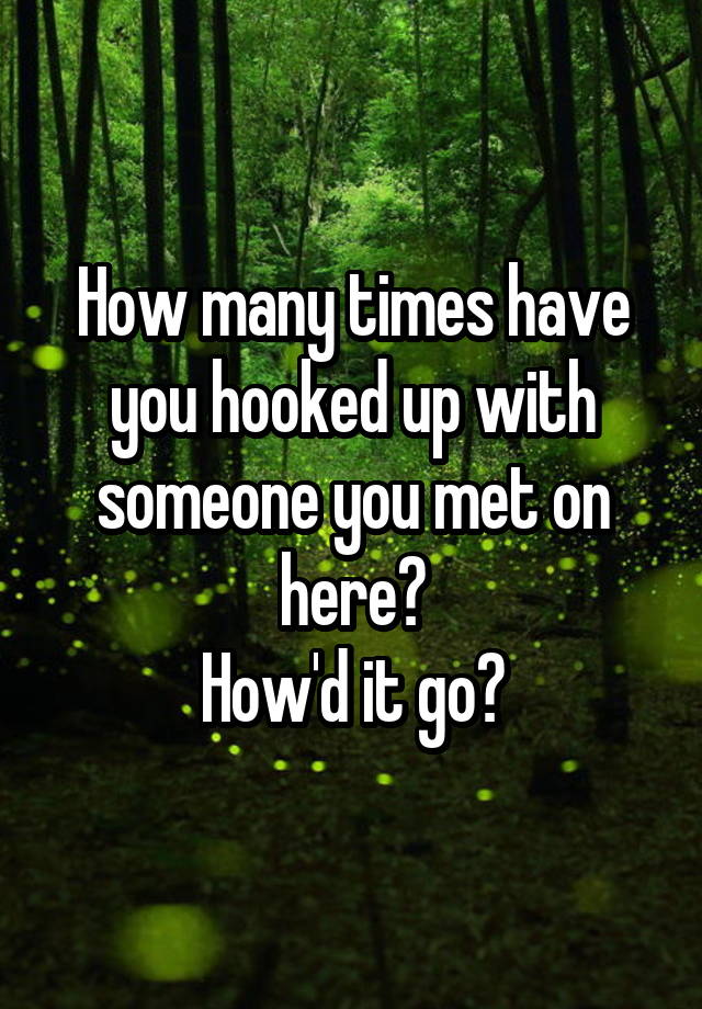 How many times have you hooked up with someone you met on here?
How'd it go?