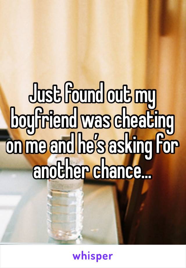 Just found out my boyfriend was cheating on me and he’s asking for another chance…