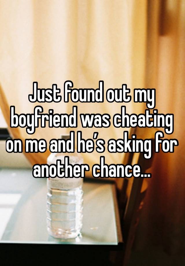 Just found out my boyfriend was cheating on me and he’s asking for another chance…