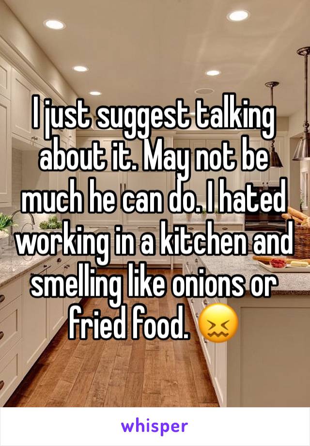 I just suggest talking about it. May not be much he can do. I hated working in a kitchen and smelling like onions or fried food. 😖