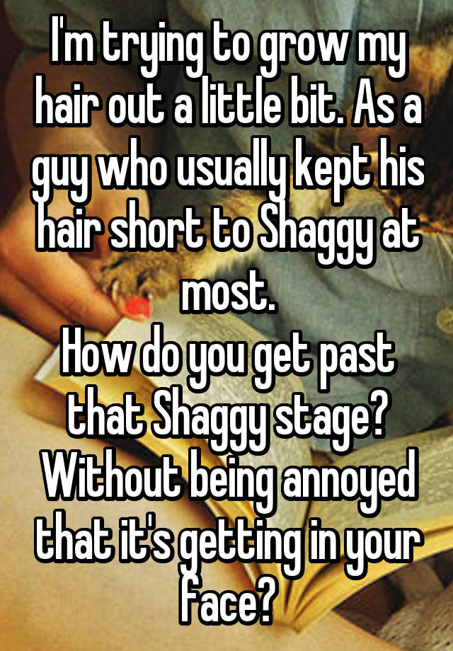 I'm trying to grow my hair out a little bit. As a guy who usually kept his hair short to Shaggy at most.
How do you get past that Shaggy stage? Without being annoyed that it's getting in your face?