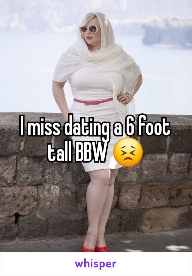 I miss dating a 6 foot tall BBW 😣