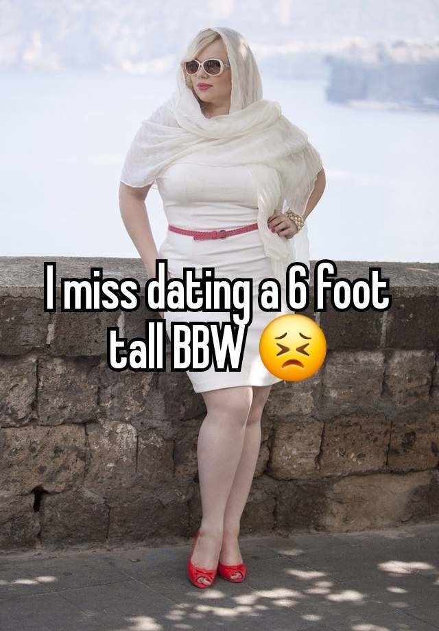 I miss dating a 6 foot tall BBW 😣