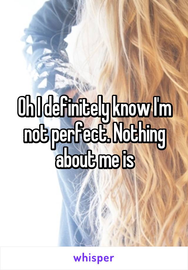 Oh I definitely know I'm not perfect. Nothing about me is