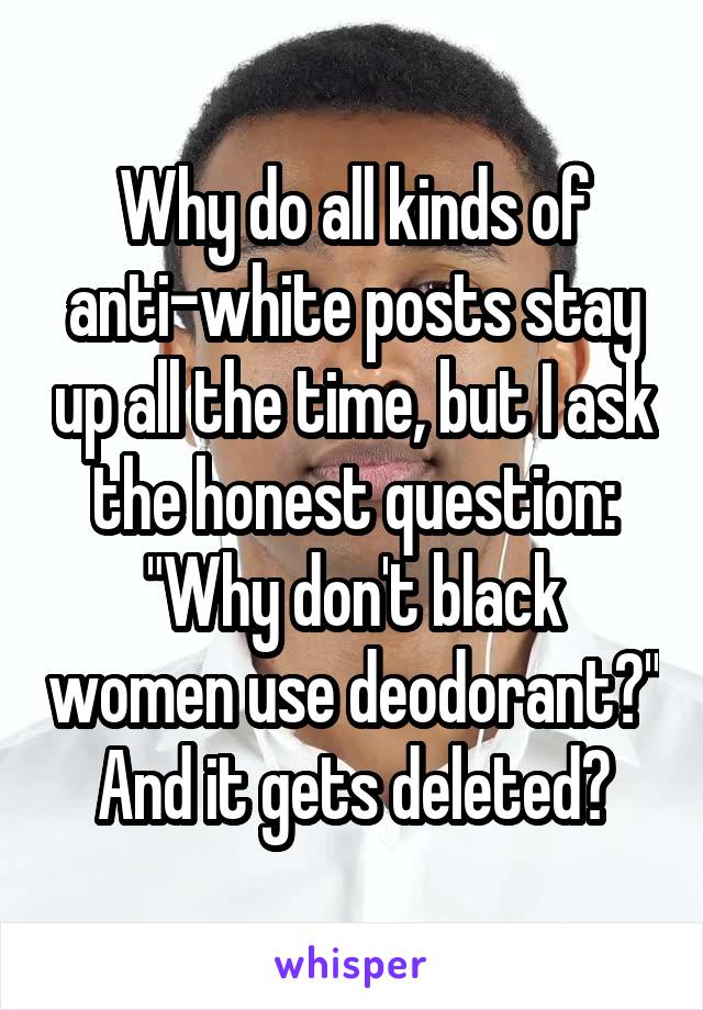 Why do all kinds of anti-white posts stay up all the time, but I ask the honest question:
"Why don't black women use deodorant?"
And it gets deleted?