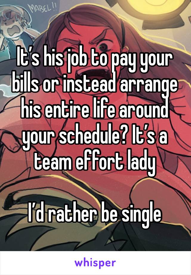 It’s his job to pay your bills or instead arrange his entire life around your schedule? It’s a team effort lady

I’d rather be single 