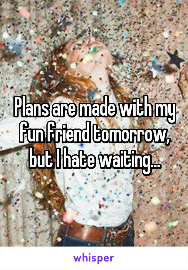 Plans are made with my fun friend tomorrow, but I hate waiting...