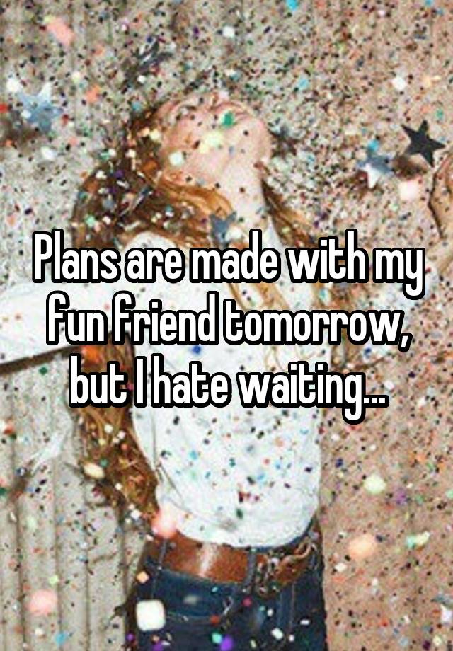 Plans are made with my fun friend tomorrow, but I hate waiting...