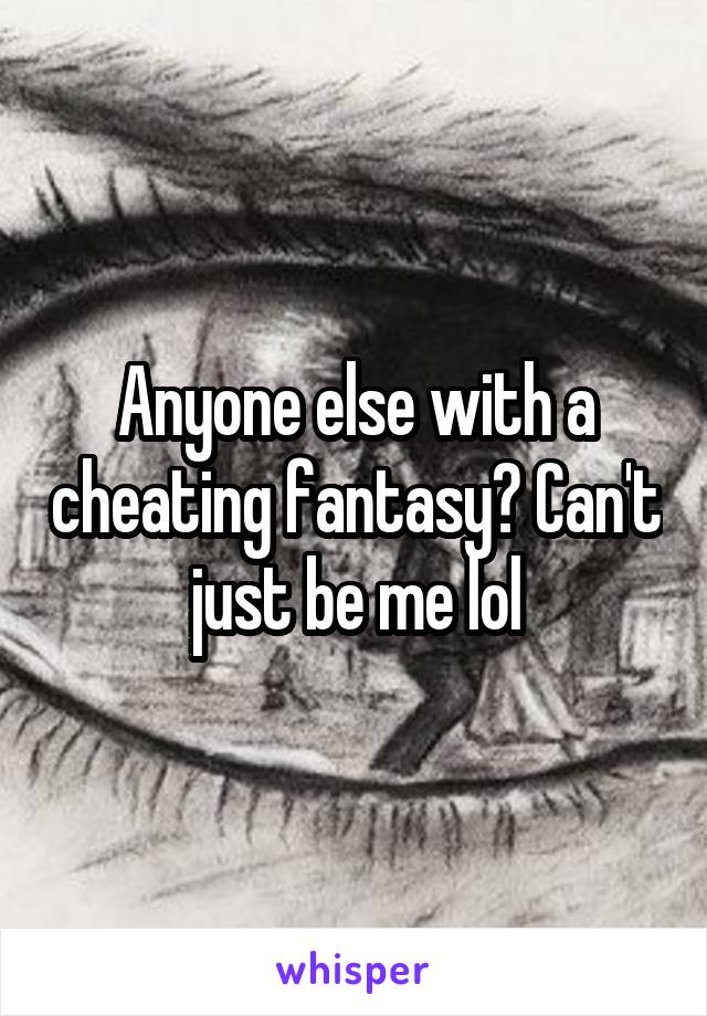 Anyone else with a cheating fantasy? Can't just be me lol