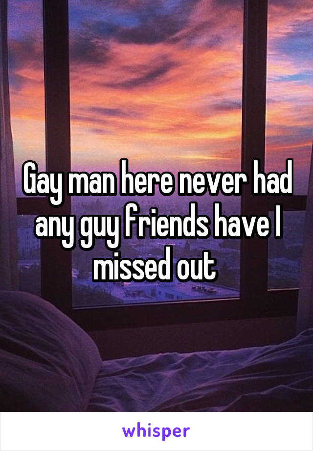 Gay man here never had any guy friends have I missed out 