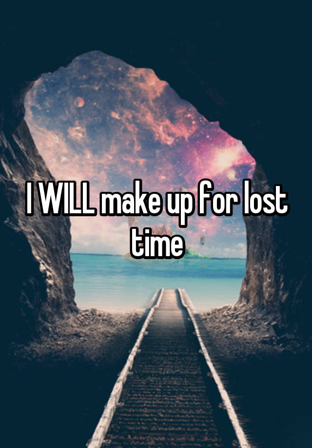 I WILL make up for lost time