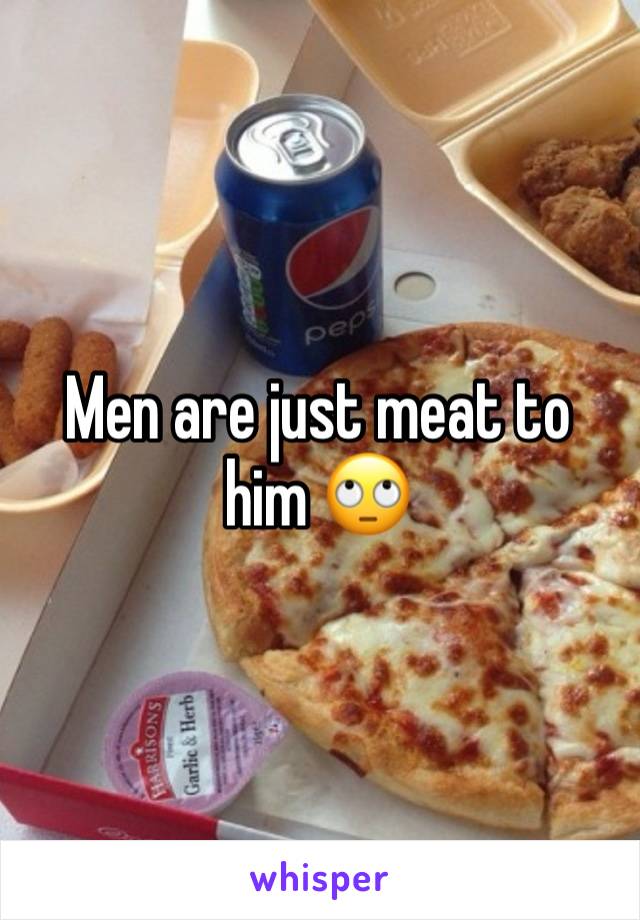 Men are just meat to him 🙄