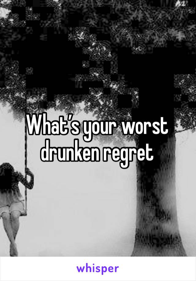 What’s your worst drunken regret 