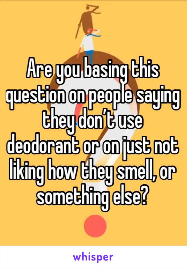 Are you basing this question on people saying they don’t use deodorant or on just not liking how they smell, or something else?