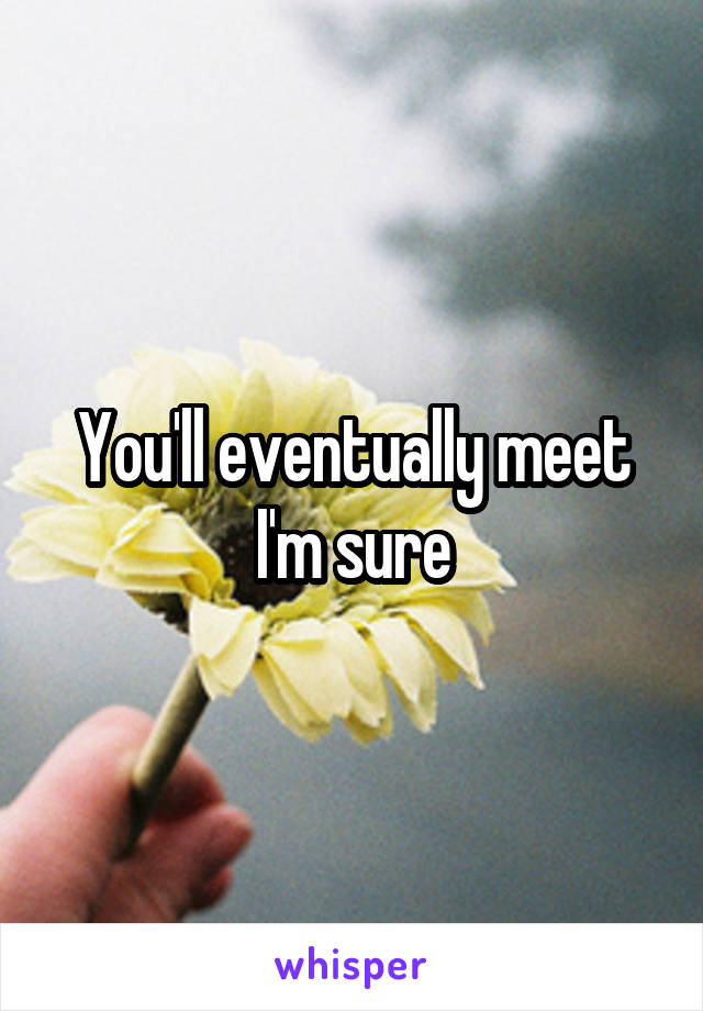 You'll eventually meet I'm sure