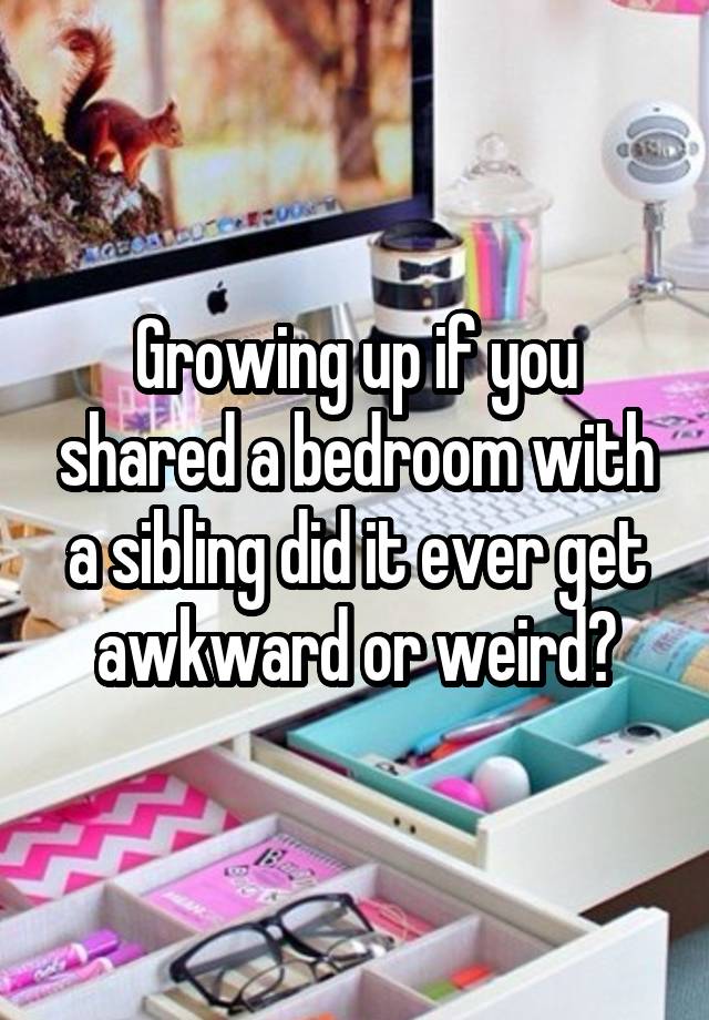Growing up if you shared a bedroom with a sibling did it ever get awkward or weird?