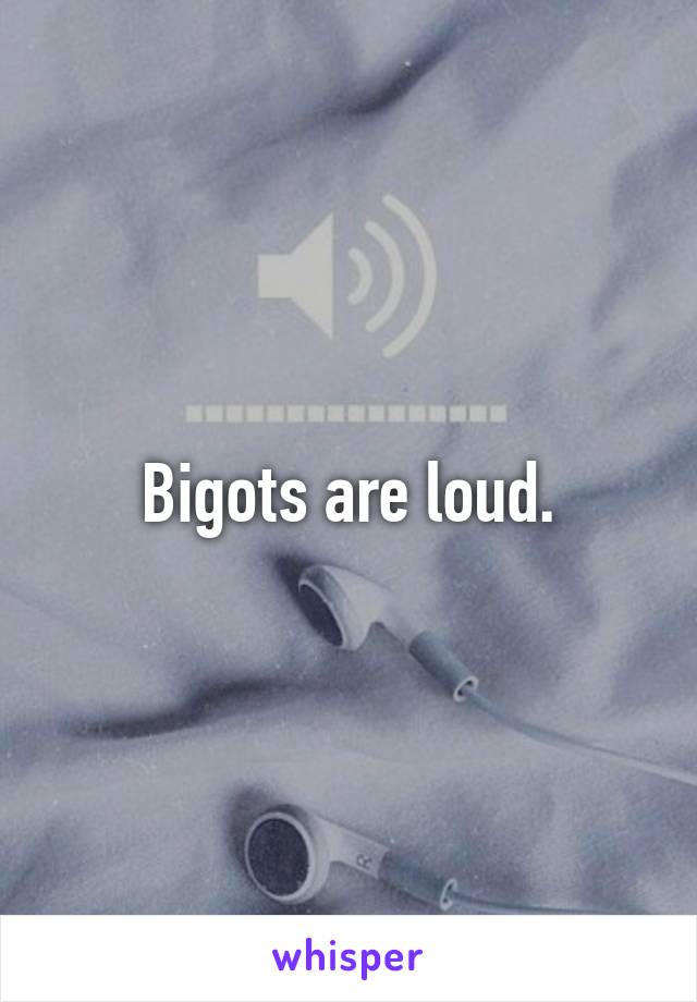 Bigots are loud.