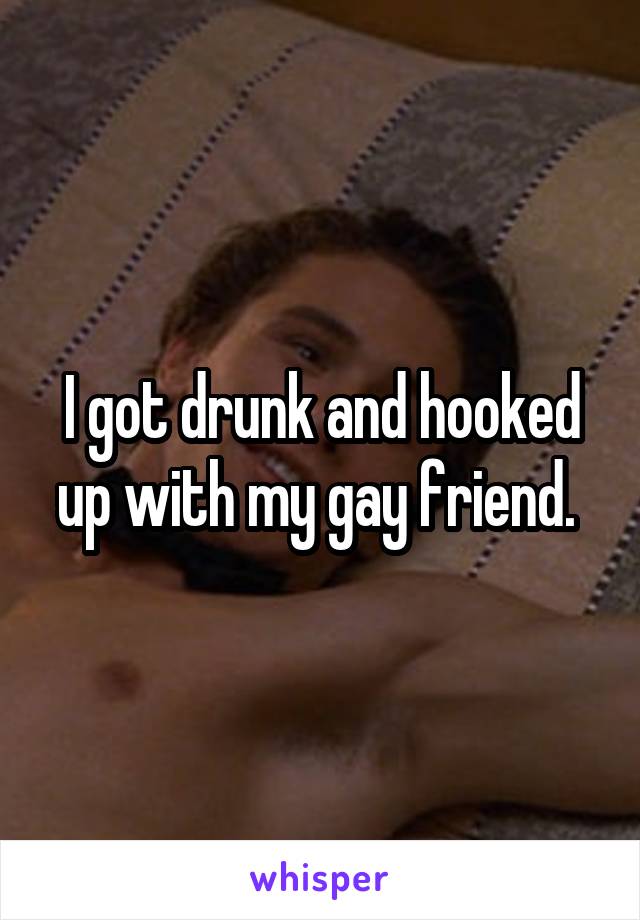 I got drunk and hooked up with my gay friend. 