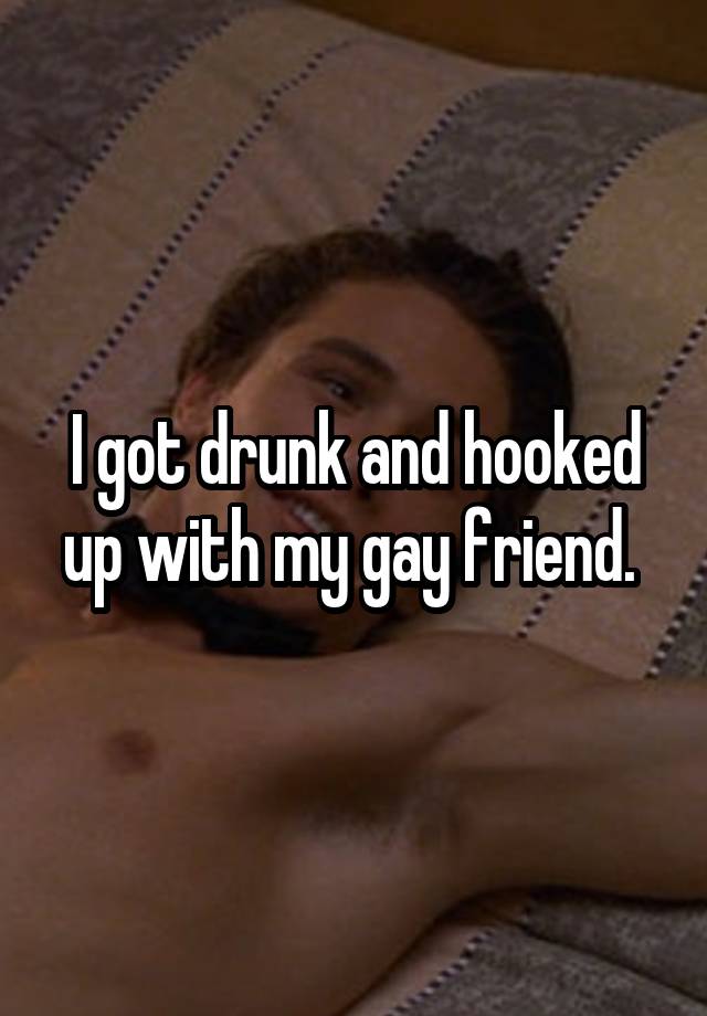 I got drunk and hooked up with my gay friend. 
