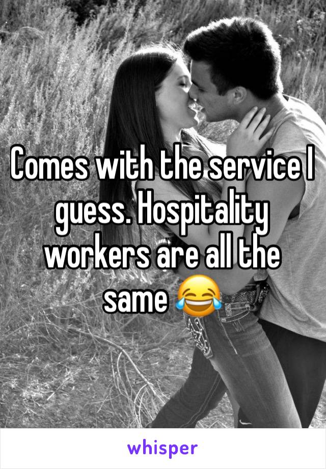 Comes with the service I guess. Hospitality workers are all the same 😂