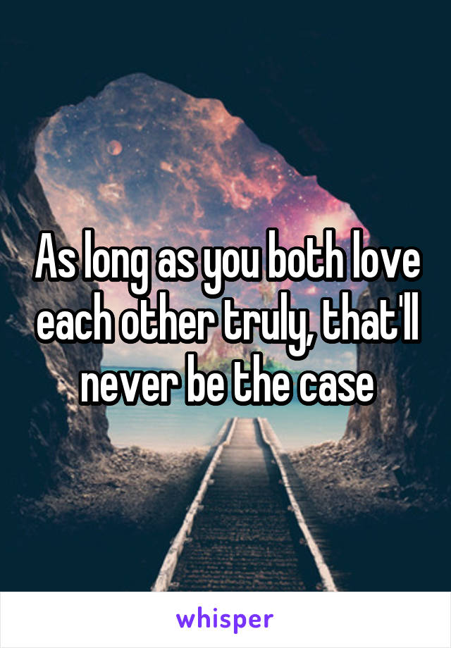 As long as you both love each other truly, that'll never be the case