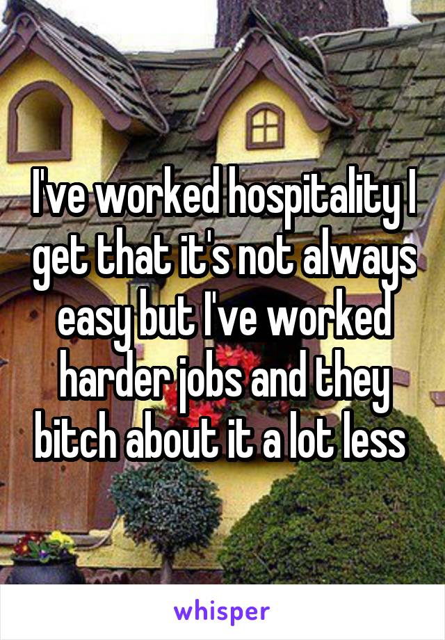 I've worked hospitality I get that it's not always easy but I've worked harder jobs and they bitch about it a lot less 