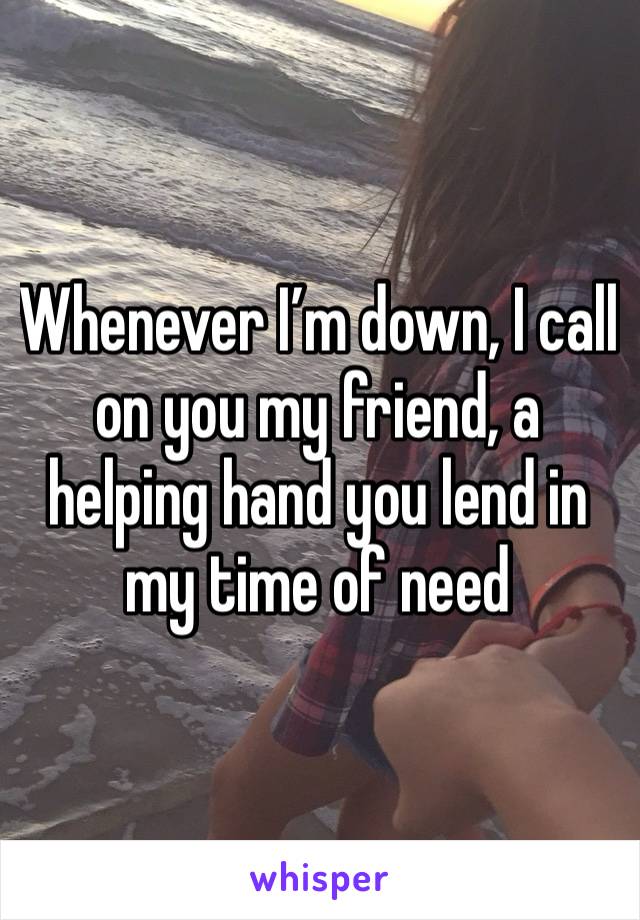 Whenever I’m down, I call on you my friend, a helping hand you lend in my time of need 