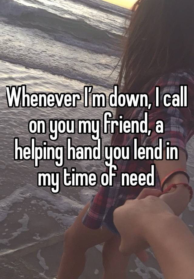 Whenever I’m down, I call on you my friend, a helping hand you lend in my time of need 