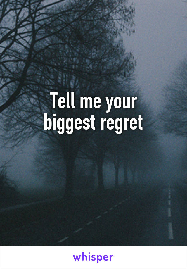 Tell me your
biggest regret

