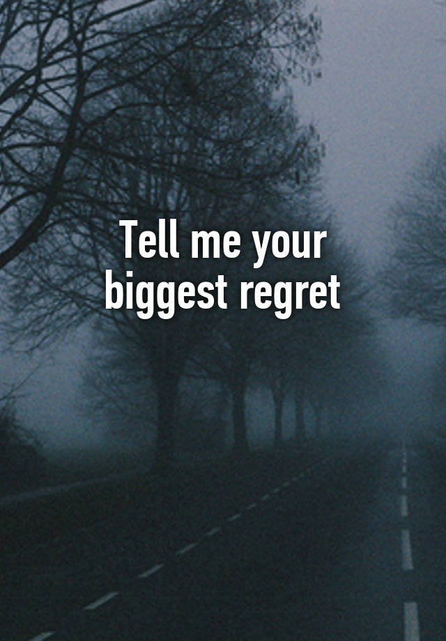 Tell me your
biggest regret

