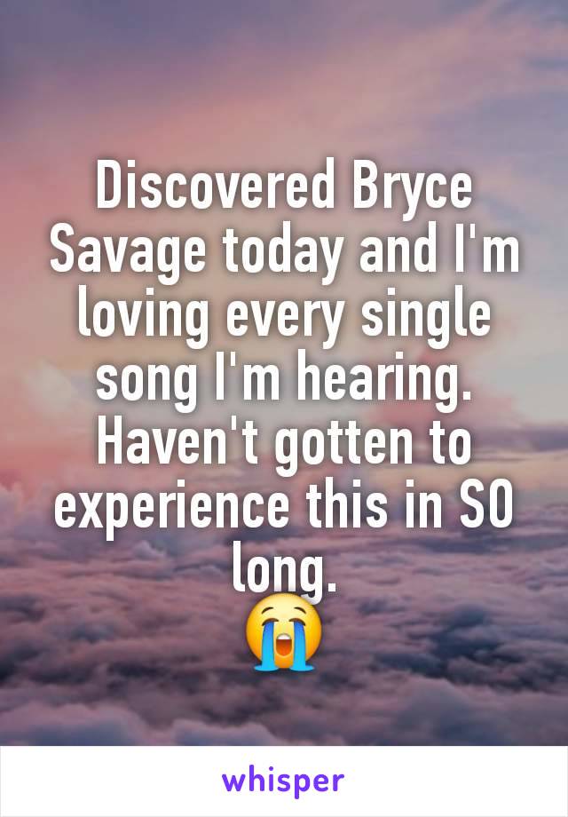 Discovered Bryce Savage today and I'm loving every single song I'm hearing. Haven't gotten to experience this in SO long.
😭