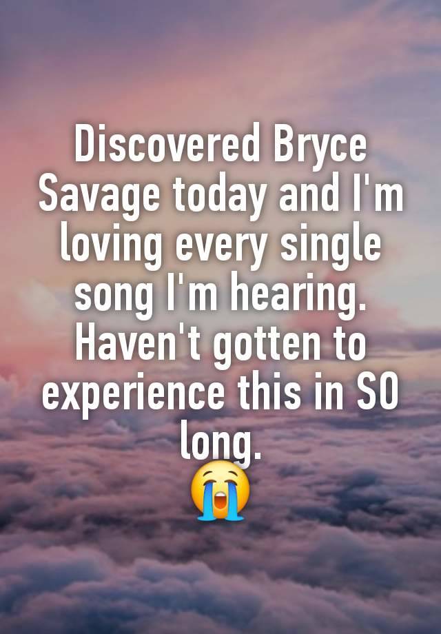 Discovered Bryce Savage today and I'm loving every single song I'm hearing. Haven't gotten to experience this in SO long.
😭