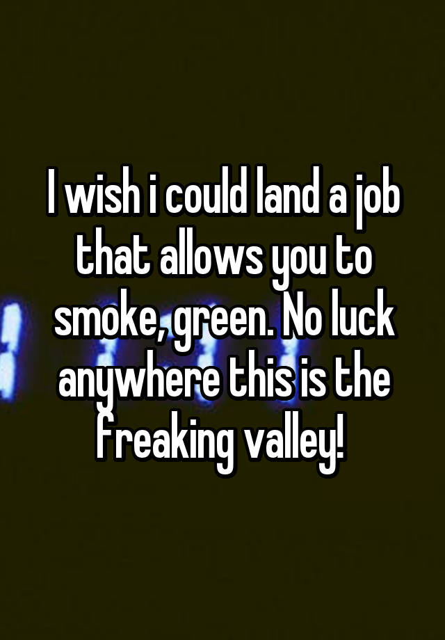 I wish i could land a job that allows you to smoke, green. No luck anywhere this is the freaking valley! 