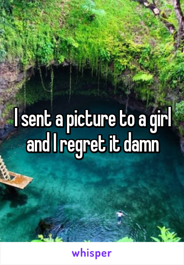 I sent a picture to a girl and I regret it damn
