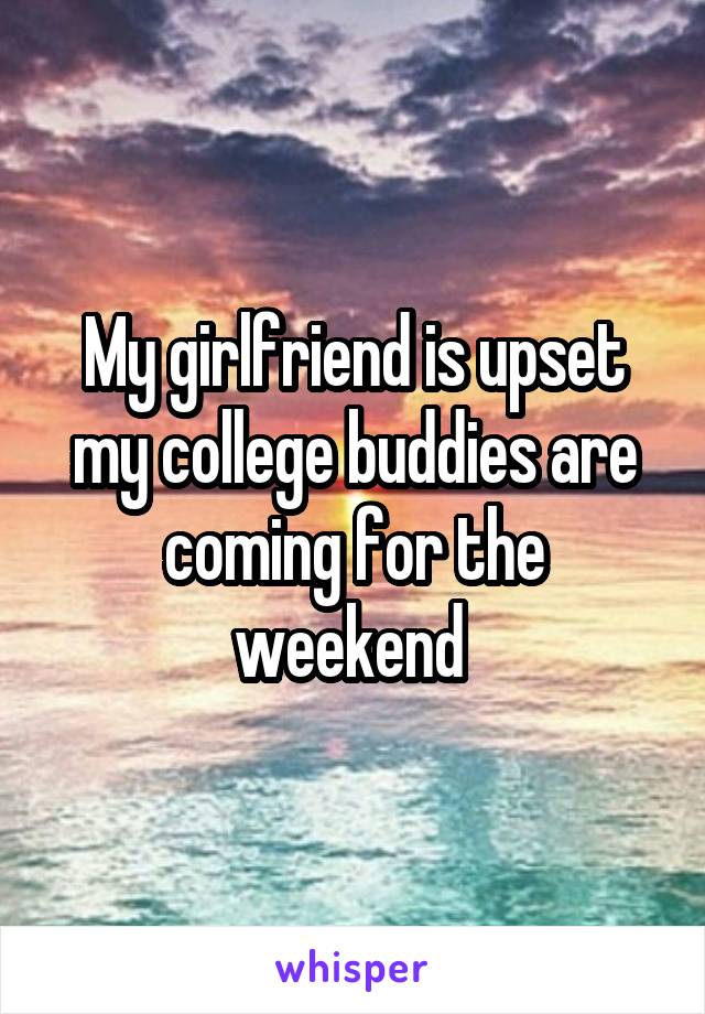 My girlfriend is upset my college buddies are coming for the weekend 