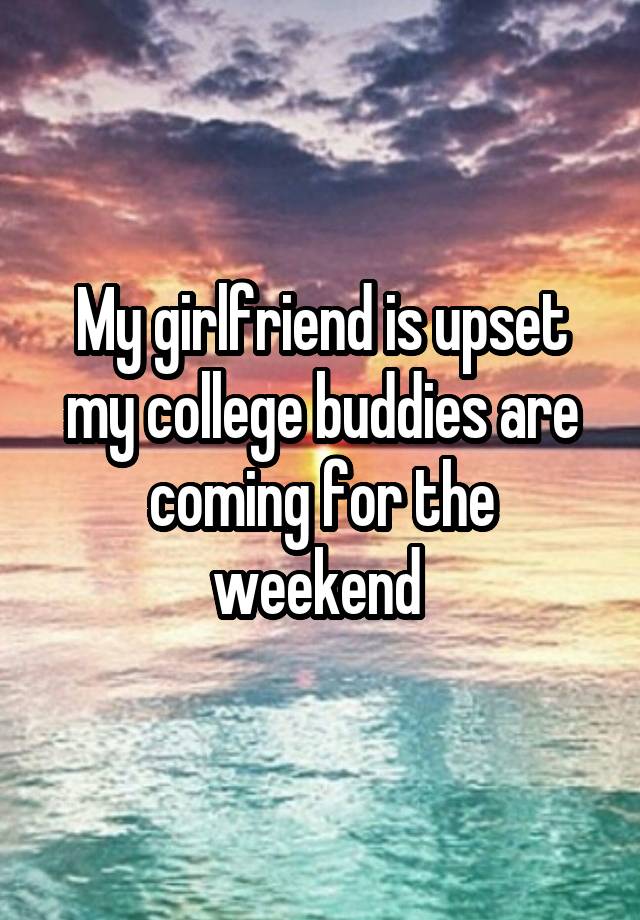 My girlfriend is upset my college buddies are coming for the weekend 