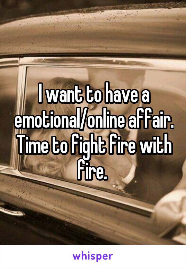 I want to have a emotional/online affair. Time to fight fire with fire. 